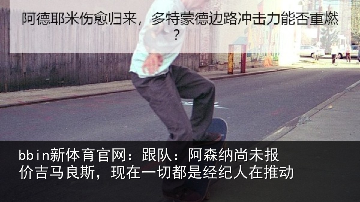 bbin新体育官网：跟队：阿森纳尚未报价吉马良斯，现在一切都是经纪人在推动