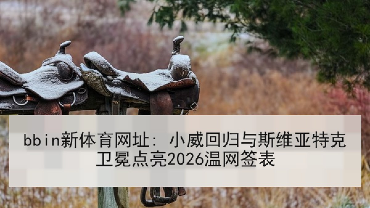 bbin新体育网址: 小威回归与斯维亚特克卫冕点亮2026温网签表