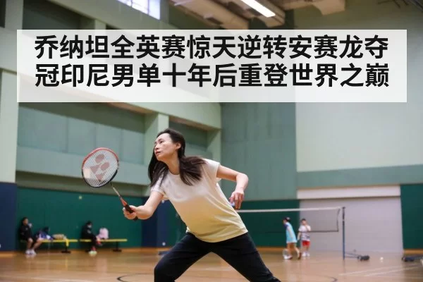 乔纳坦全英赛惊天逆转安赛龙夺冠印尼男单十年后重登世界之巅