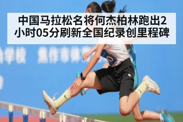 中国马拉松名将何杰柏林跑出2小时05分刷新全国纪录创里程碑