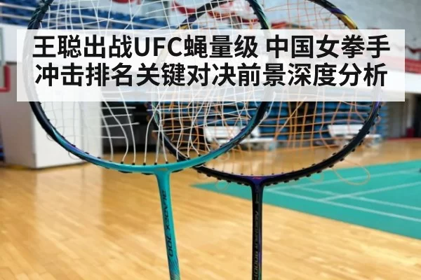 王聪出战UFC蝇量级 中国女拳手冲击排名关键对决前景深度分析