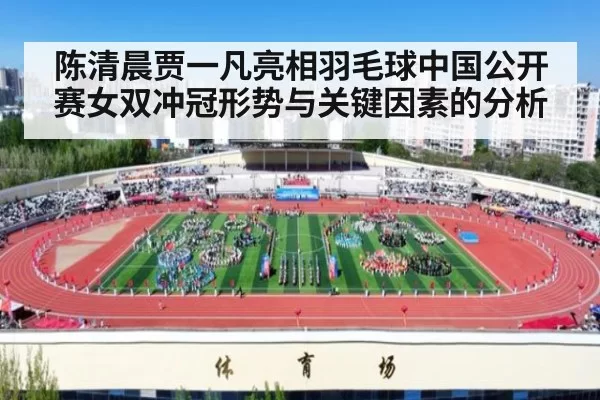 陈清晨贾一凡亮相羽毛球中国公开赛女双冲冠形势与关键因素的分析